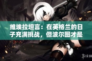 维埃拉坦言：在英格兰的日子充满挑战，但波尔图才是我心之所向