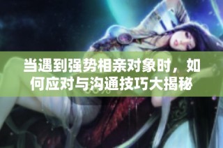 当遇到强势相亲对象时，如何应对与沟通技巧大揭秘
