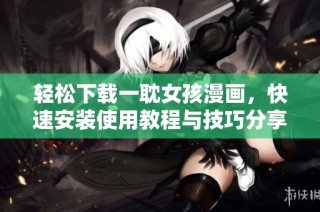 轻松下载一耽女孩漫画，快速安装使用教程与技巧分享