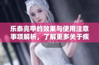 乐泰亮甲的效果与使用注意事项解析，了解更多关于疾病的科普知识