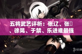 五将武艺评析：张辽、张郃、徐晃、于禁、乐进谁最强？