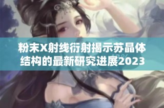 粉末X射线衍射揭示苏晶体结构的最新研究进展2023