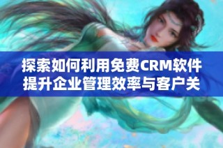 探索如何利用免费CRM软件提升企业管理效率与客户关系