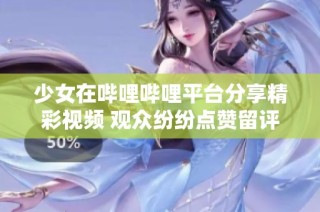 少女在哔哩哔哩平台分享精彩视频 观众纷纷点赞留评