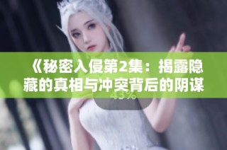 《秘密入侵第2集：揭露隐藏的真相与冲突背后的阴谋》