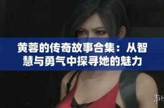 黄蓉的传奇故事合集：从智慧与勇气中探寻她的魅力