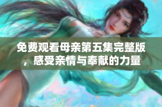 免费观看母亲第五集完整版，感受亲情与奉献的力量