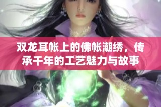 双龙耳帐上的佛帐潮绣，传承千年的工艺魅力与故事