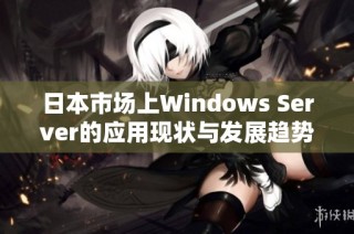 日本市场上Windows Server的应用现状与发展趋势分析