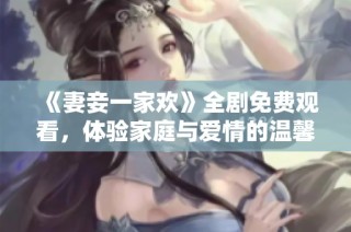《妻妾一家欢》全剧免费观看，体验家庭与爱情的温馨故事