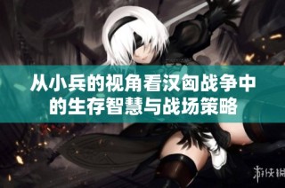 从小兵的视角看汉匈战争中的生存智慧与战场策略