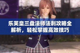 乐芙皇三盘法师法刺攻略全解析，轻松掌握高效技巧