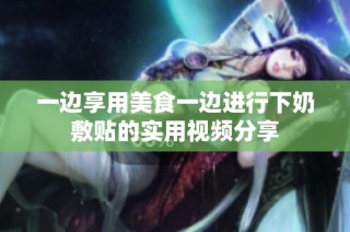 一边享用美食一边进行下奶敷贴的实用视频分享