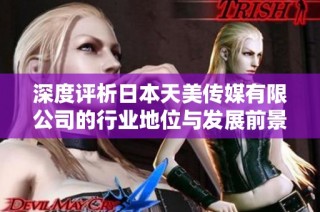 深度评析日本天美传媒有限公司的行业地位与发展前景