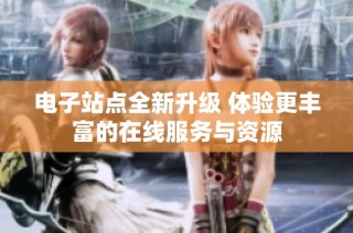 电子站点全新升级 体验更丰富的在线服务与资源
