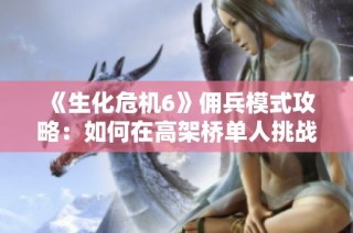 《生化危机6》佣兵模式攻略：如何在高架桥单人挑战中获得136万高分