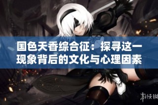 国色天香综合征：探寻这一现象背后的文化与心理因素