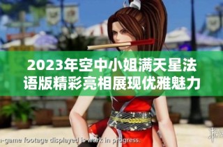 2023年空中小姐满天星法语版精彩亮相展现优雅魅力