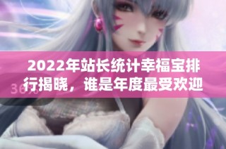 2022年站长统计幸福宝排行揭晓，谁是年度最受欢迎平台？