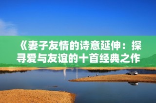 《妻子友情的诗意延伸：探寻爱与友谊的十首经典之作》