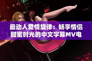 最动人爱情旋律：畅享情侣甜蜜时光的中文字幕MV电影