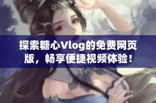探索糖心Vlog的免费网页版，畅享便捷视频体验！