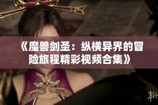 《魔兽剑圣：纵横异界的冒险旅程精彩视频合集》