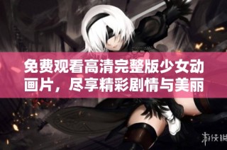 免费观看高清完整版少女动画片，尽享精彩剧情与美丽画面
