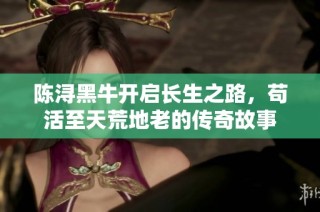 陈浔黑牛开启长生之路，苟活至天荒地老的传奇故事