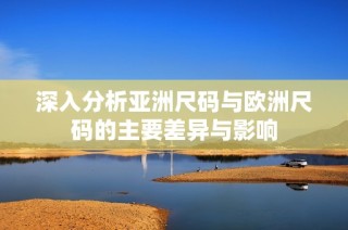 深入分析亚洲尺码与欧洲尺码的主要差异与影响