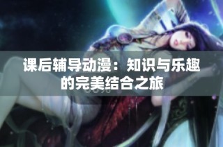 课后辅导动漫：知识与乐趣的完美结合之旅