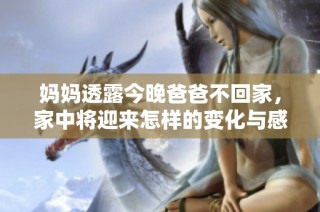 妈妈透露今晚爸爸不回家，家中将迎来怎样的变化与感受
