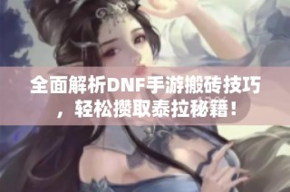 全面解析DNF手游搬砖技巧，轻松攒取泰拉秘籍！