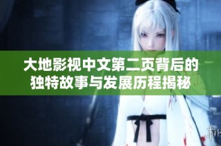 大地影视中文第二页背后的独特故事与发展历程揭秘