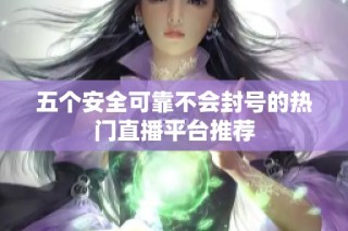 五个安全可靠不会封号的热门直播平台推荐