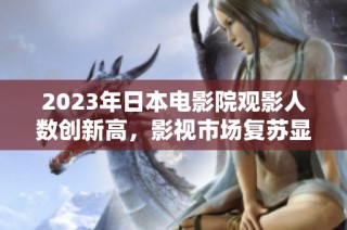 2023年日本电影院观影人数创新高，影视市场复苏显著