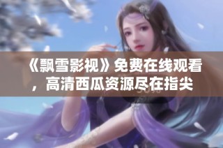 《飘雪影视》免费在线观看，高清西瓜资源尽在指尖