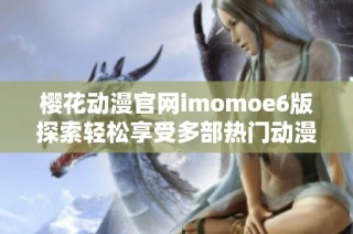 樱花动漫官网imomoe6版探索轻松享受多部热门动漫作品