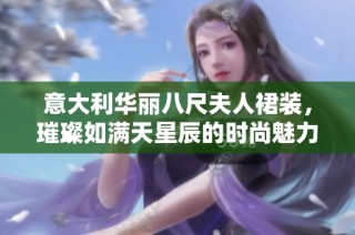意大利华丽八尺夫人裙装，璀璨如满天星辰的时尚魅力