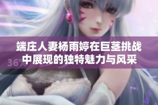 端庄人妻杨雨婷在巨茎挑战中展现的独特魅力与风采