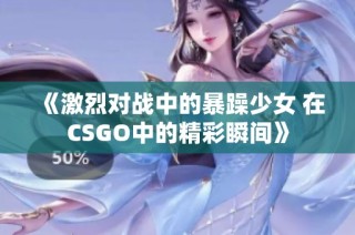 《激烈对战中的暴躁少女 在CSGO中的精彩瞬间》
