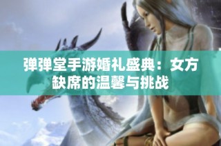 弹弹堂手游婚礼盛典：女方缺席的温馨与挑战