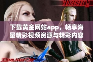 下载黄金网站app，畅享海量精彩视频资源与精彩内容