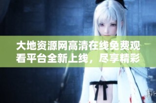 大地资源网高清在线免费观看平台全新上线，尽享精彩内容！