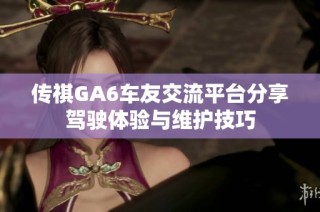 传祺GA6车友交流平台分享驾驶体验与维护技巧