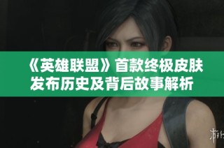 《英雄联盟》首款终极皮肤发布历史及背后故事解析