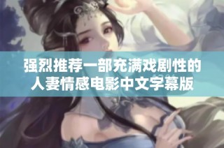 强烈推荐一部充满戏剧性的人妻情感电影中文字幕版