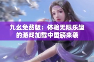 九幺免费版：体验无限乐趣的游戏加载中重磅来袭