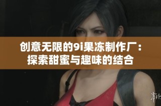 创意无限的9i果冻制作厂：探索甜蜜与趣味的结合
