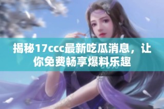 揭秘17ccc最新吃瓜消息，让你免费畅享爆料乐趣